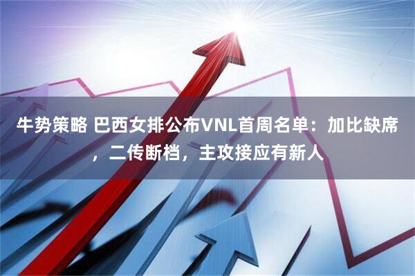 牛势策略 巴西女排公布VNL首周名单：加比缺席，二传断档，主攻接应有新人