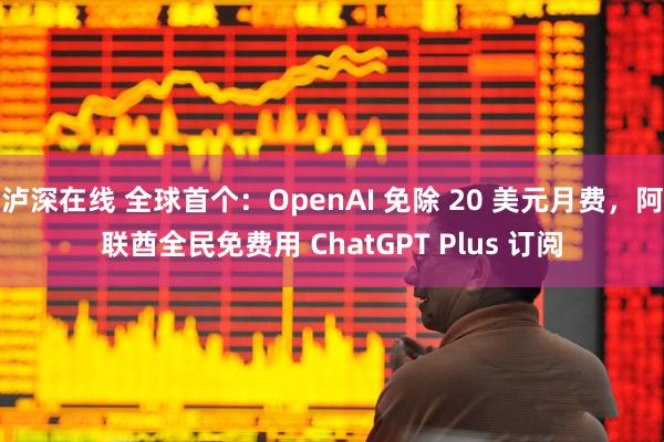 泸深在线 全球首个：OpenAI 免除 20 美元月费，阿联酋全民免费用 ChatGPT Plus 订阅