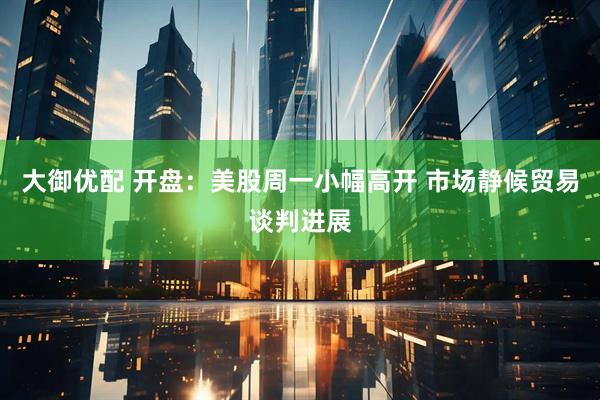 大御优配 开盘：美股周一小幅高开 市场静候贸易谈判进展