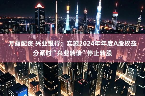 万盈配资 兴业银行：实施2024年年度A股权益分派时“兴业转债”停止转股