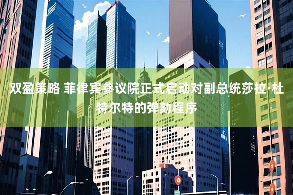 双盈策略 菲律宾参议院正式启动对副总统莎拉·杜特尔特的弹劾程序