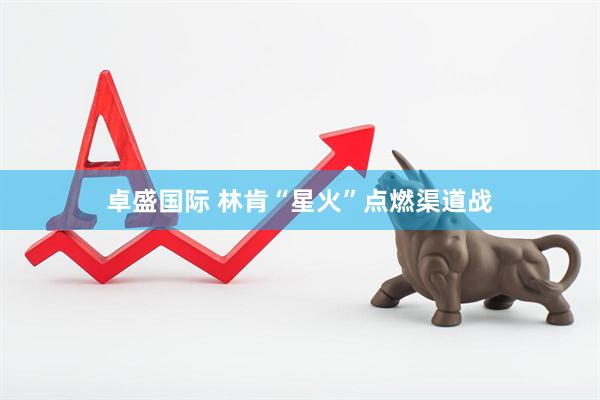 卓盛国际 林肯“星火”点燃渠道战