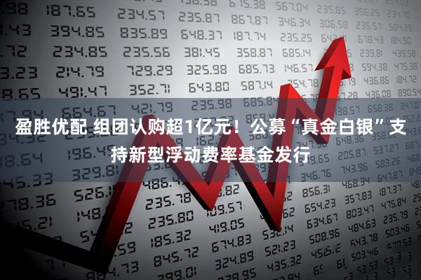 盈胜优配 组团认购超1亿元！公募“真金白银”支持新型浮动费率基金发行