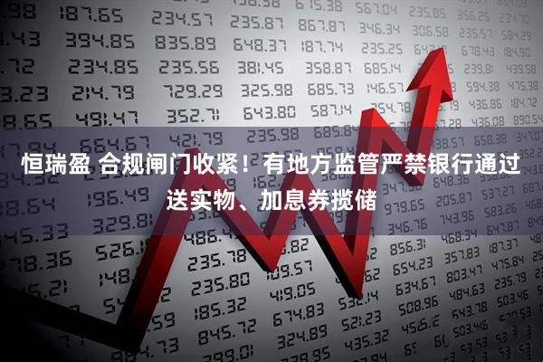 恒瑞盈 合规闸门收紧！有地方监管严禁银行通过送实物、加息券揽储