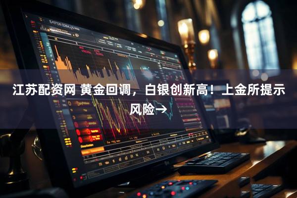 江苏配资网 黄金回调，白银创新高！上金所提示风险→