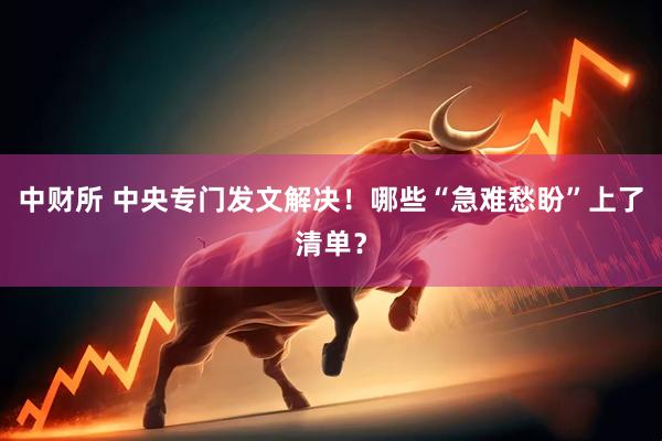 中财所 中央专门发文解决！哪些“急难愁盼”上了清单？