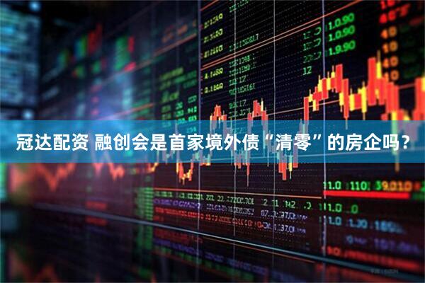 冠达配资 融创会是首家境外债“清零”的房企吗？
