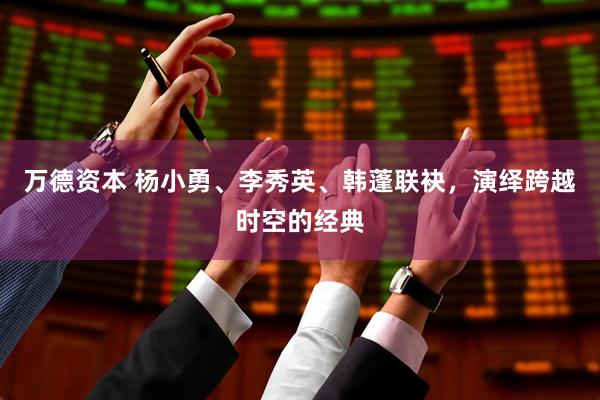 万德资本 杨小勇、李秀英、韩蓬联袂，演绎跨越时空的经典