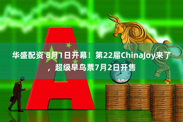 华盛配资 8月1日开幕！第22届ChinaJoy来了，超级早鸟票7月2日开售