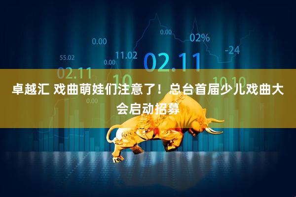 卓越汇 戏曲萌娃们注意了！总台首届少儿戏曲大会启动招募