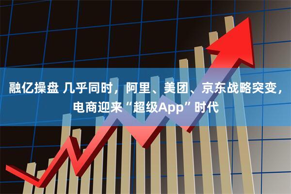 融亿操盘 几乎同时，阿里、美团、京东战略突变，电商迎来“超级App”时代