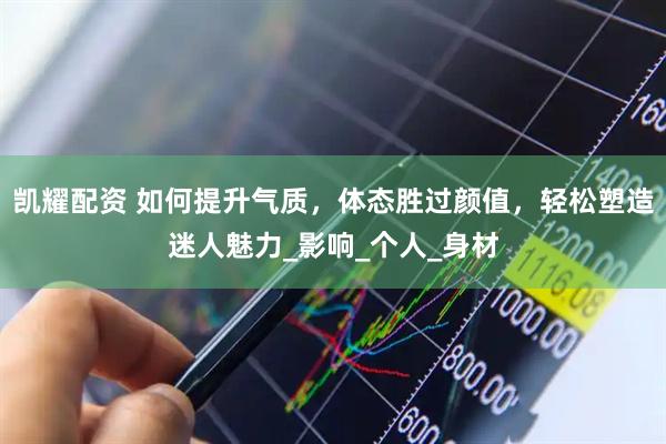 凯耀配资 如何提升气质，体态胜过颜值，轻松塑造迷人魅力_影响_个人_身材