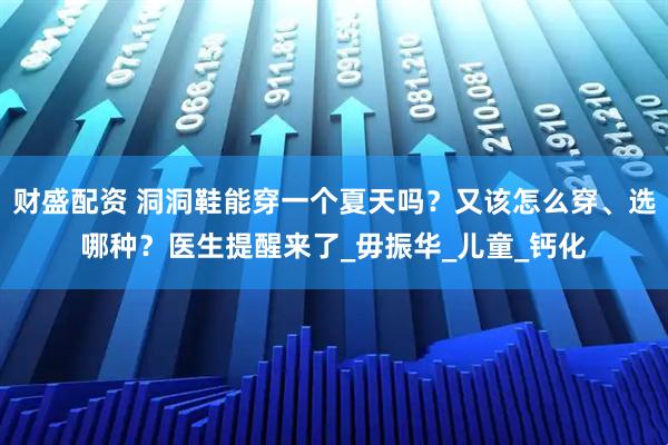 财盛配资 洞洞鞋能穿一个夏天吗？又该怎么穿、选哪种？医生提醒来了_毋振华_儿童_钙化