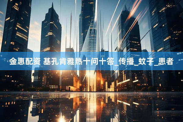 金惠配资 基孔肯雅热十问十答_传播_蚊子_患者