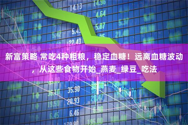 新富策略 常吃4种粗粮，稳定血糖！远离血糖波动，从这些食物开始_燕麦_绿豆_吃法