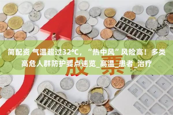 简配资 气温超过32℃，“热中风”风险高！多类高危人群防护要点速览_高温_患者_治疗