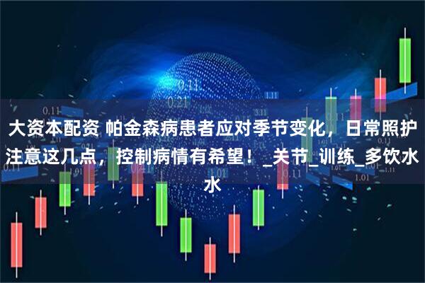 大资本配资 帕金森病患者应对季节变化，日常照护注意这几点，控制病情有希望！_关节_训练_多饮水