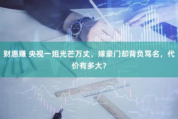 财惠赚 央视一姐光芒万丈，嫁豪门却背负骂名，代价有多大？