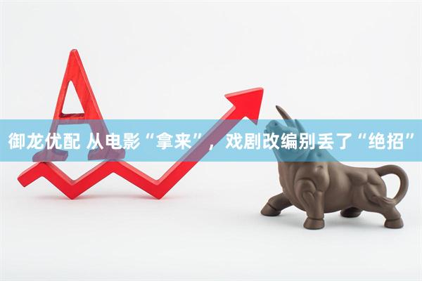 御龙优配 从电影“拿来”，戏剧改编别丢了“绝招”