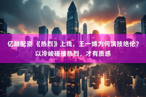 亿融配资 《热烈》上线，王一博为何演技绝伦？以冷峻碰撞热烈，才有质感
