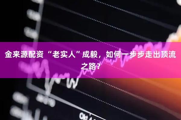 金来源配资 “老实人”成毅，如何一步步走出顶流之路？