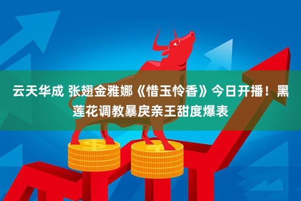 云天华成 张翅金雅娜《惜玉怜香》今日开播！黑莲花调教暴戾亲王甜度爆表
