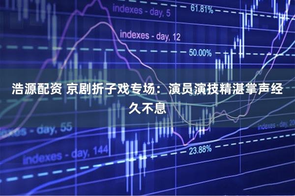 浩源配资 京剧折子戏专场：演员演技精湛掌声经久不息