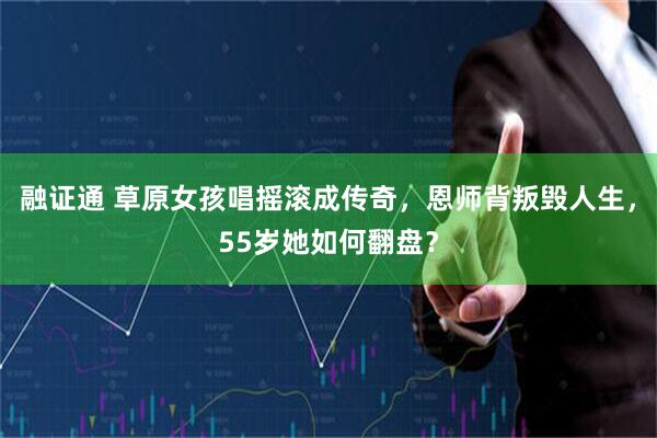 融证通 草原女孩唱摇滚成传奇，恩师背叛毁人生，55岁她如何翻盘？