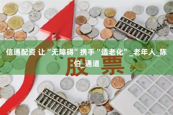 信通配资 让“无障碍”携手“适老化”_老年人_陈伯_通道