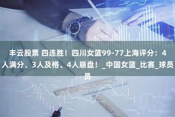 丰云股票 四连胜！四川女篮99-77上海评分：4人满分、3人及格、4人崩盘！_中国女篮_比赛_球员
