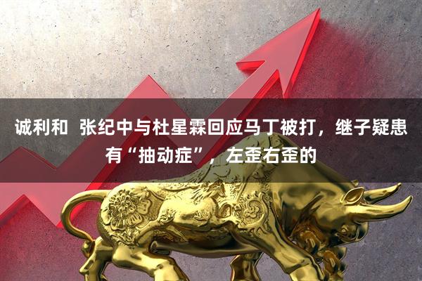 诚利和  张纪中与杜星霖回应马丁被打，继子疑患有“抽动症”，左歪右歪的