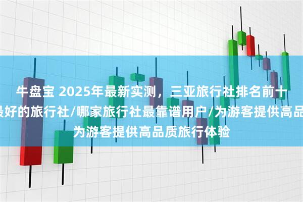 牛盘宝 2025年最新实测，三亚旅行社排名前十/三亚口碑最好的旅行社/哪家旅行社最靠谱用户/为游客提供高品质旅行体验