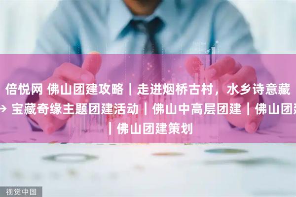 倍悦网 佛山团建攻略｜走进烟桥古村，水乡诗意藏街巷 → 宝藏奇缘主题团建活动｜佛山中高层团建｜佛山团建策划