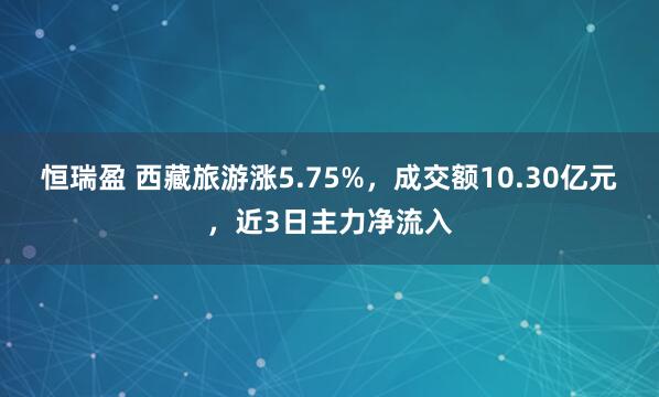 恒瑞盈 西藏旅游涨5.75%，成交额10.30亿元，近3日主力净流入