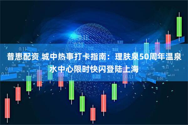 普患配资 城中热事打卡指南：理肤泉50周年温泉水中心限时快闪登陆上海
