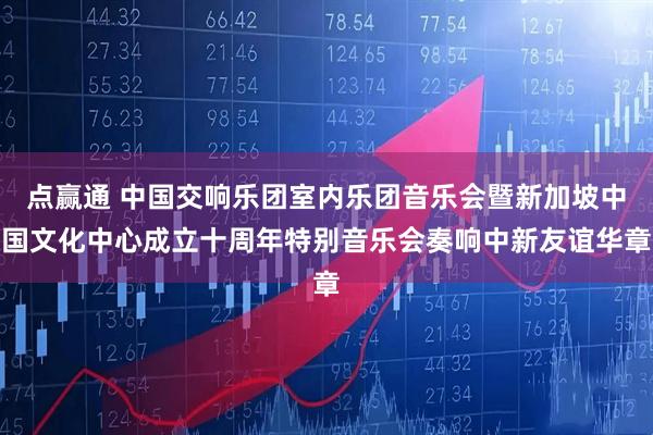 点赢通 中国交响乐团室内乐团音乐会暨新加坡中国文化中心成立十周年特别音乐会奏响中新友谊华章