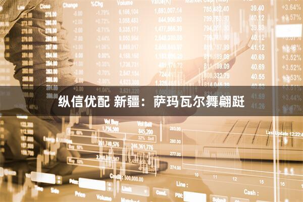 纵信优配 新疆：萨玛瓦尔舞翩跹