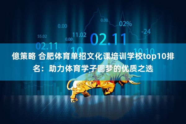 億策略 合肥体育单招文化课培训学校top10排名：助力体育学子圆梦的优质之选