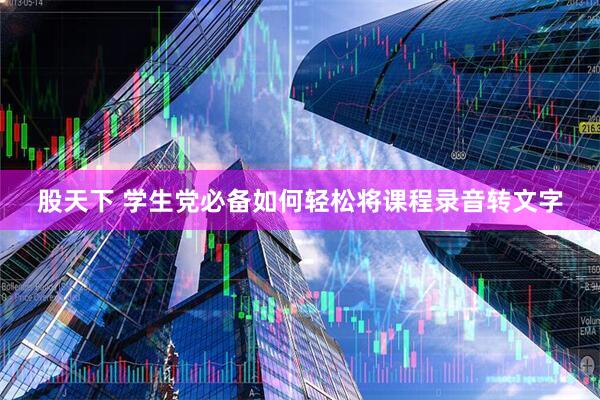 股天下 学生党必备如何轻松将课程录音转文字