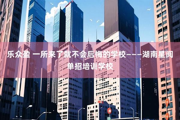 乐众盈 一所来了就不会后悔的学校———湖南星阅单招培训学校