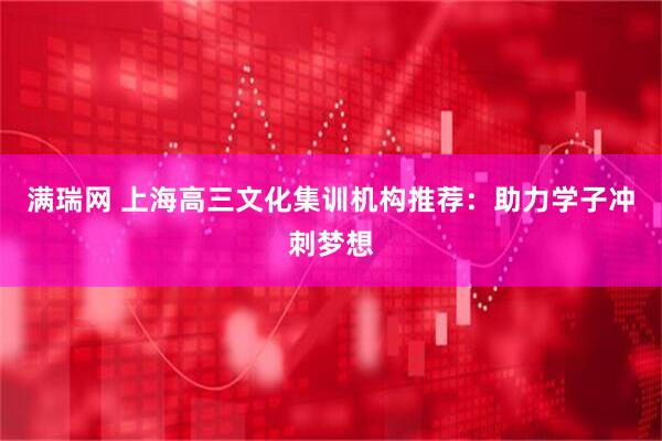 满瑞网 上海高三文化集训机构推荐：助力学子冲刺梦想