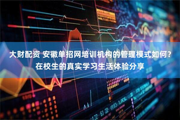 大财配资 安徽单招网培训机构的管理模式如何？在校生的真实学习生活体验分享