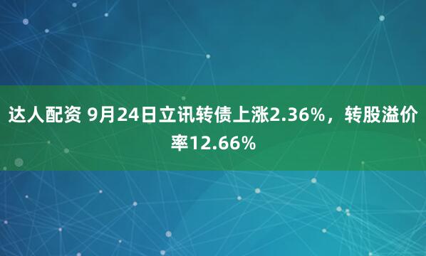 达人配资 9月24日立讯转债上涨2.36%，转股溢价率12.66%