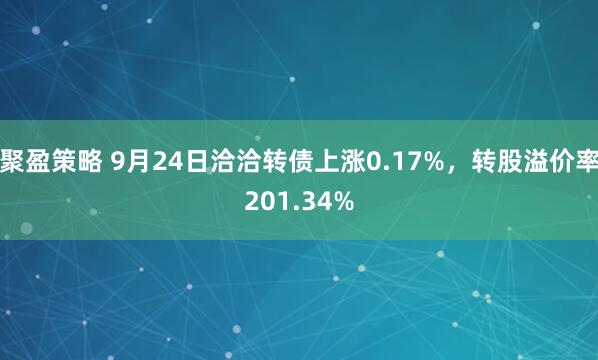 聚盈策略 9月24日洽洽转债上涨0.17%，转股溢价率201.34%