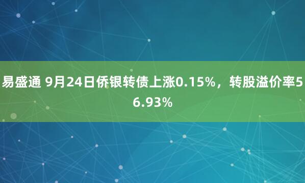 易盛通 9月24日侨银转债上涨0.15%，转股溢价率56.93%