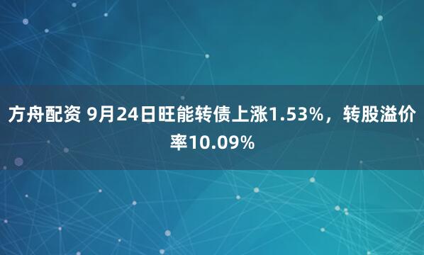 方舟配资 9月24日旺能转债上涨1.53%，转股溢价率10.09%