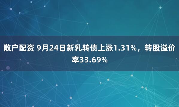 散户配资 9月24日新乳转债上涨1.31%，转股溢价率33.69%
