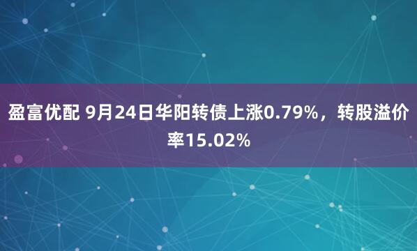 盈富优配 9月24日华阳转债上涨0.79%，转股溢价率15.02%