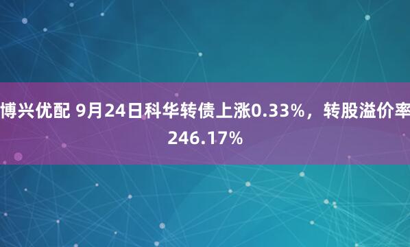 博兴优配 9月24日科华转债上涨0.33%，转股溢价率246.17%