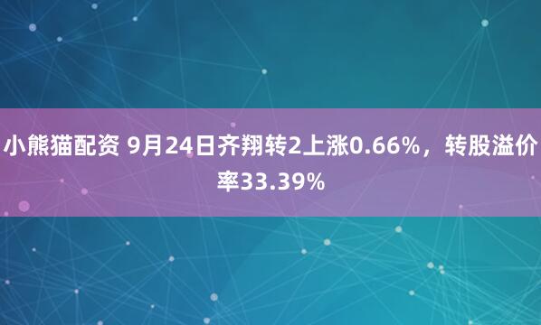 小熊猫配资 9月24日齐翔转2上涨0.66%，转股溢价率33.39%